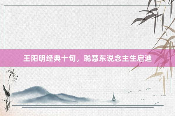 王阳明经典十句，聪慧东说念主生启迪