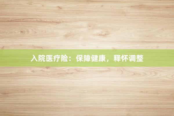 入院医疗险：保障健康，释怀调整