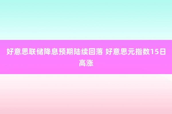 好意思联储降息预期陆续回落 好意思元指数15日高涨