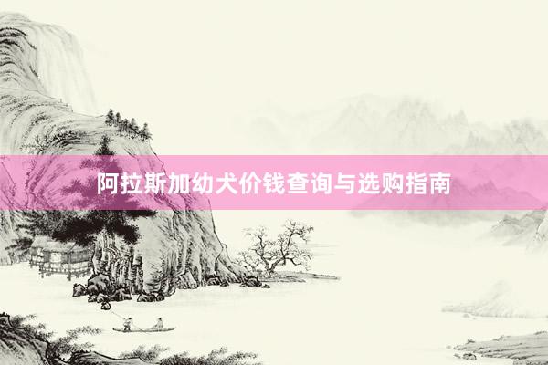阿拉斯加幼犬价钱查询与选购指南