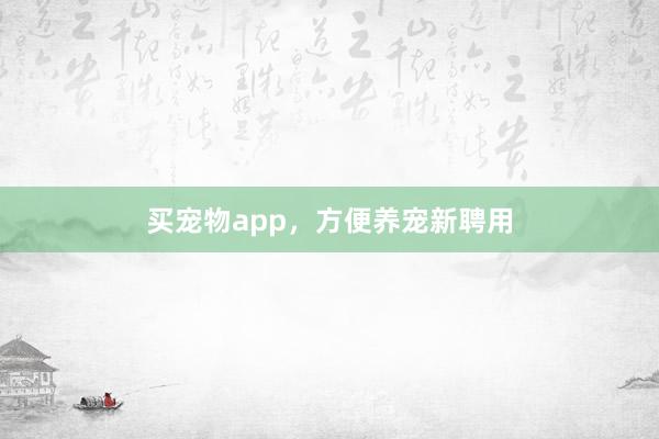 买宠物app，方便养宠新聘用