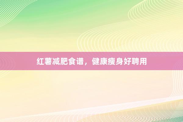 红薯减肥食谱，健康瘦身好聘用